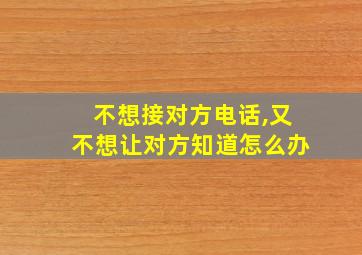 不想接对方电话,又不想让对方知道怎么办