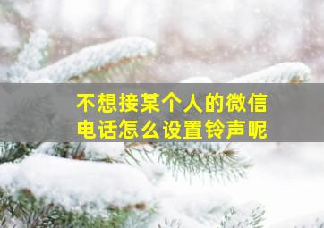 不想接某个人的微信电话怎么设置铃声呢