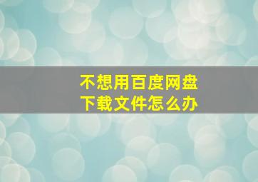 不想用百度网盘下载文件怎么办