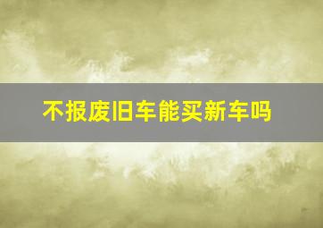 不报废旧车能买新车吗