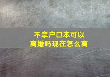 不拿户口本可以离婚吗现在怎么离