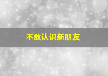 不敢认识新朋友