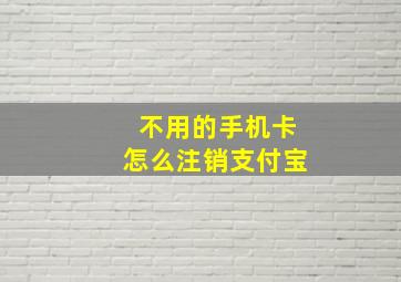 不用的手机卡怎么注销支付宝