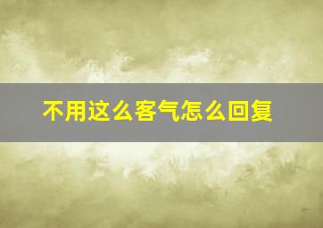 不用这么客气怎么回复