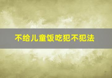 不给儿童饭吃犯不犯法