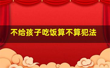 不给孩子吃饭算不算犯法