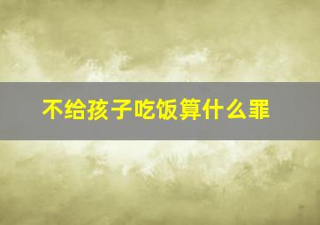 不给孩子吃饭算什么罪