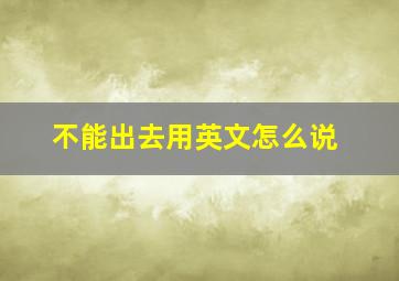 不能出去用英文怎么说