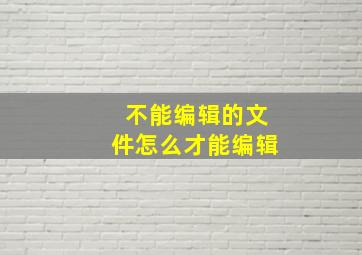 不能编辑的文件怎么才能编辑