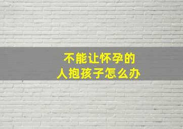 不能让怀孕的人抱孩子怎么办