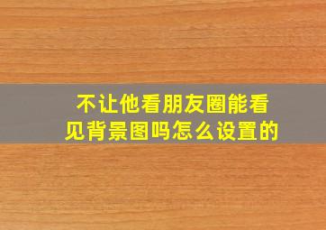 不让他看朋友圈能看见背景图吗怎么设置的