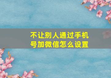 不让别人通过手机号加微信怎么设置