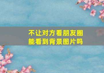 不让对方看朋友圈能看到背景图片吗