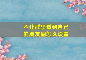 不让群里看到自己的朋友圈怎么设置