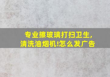 专业擦玻璃打扫卫生,清洗油烟机!怎么发广告