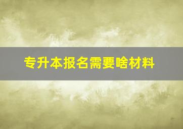 专升本报名需要啥材料