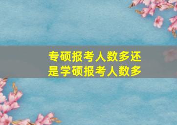 专硕报考人数多还是学硕报考人数多