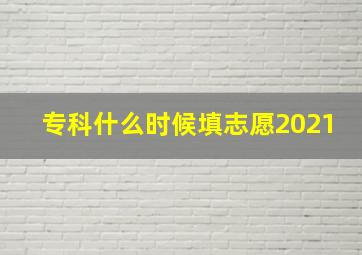 专科什么时候填志愿2021