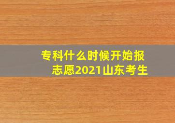 专科什么时候开始报志愿2021山东考生