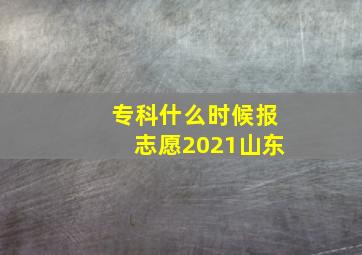 专科什么时候报志愿2021山东