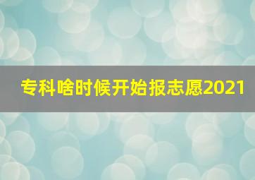 专科啥时候开始报志愿2021