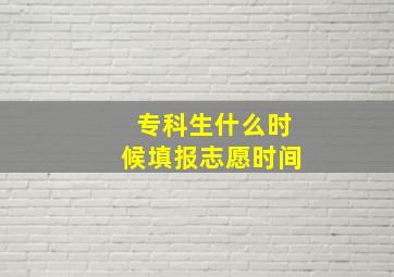 专科生什么时候填报志愿时间