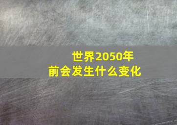 世界2050年前会发生什么变化