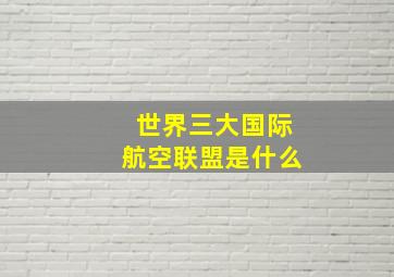 世界三大国际航空联盟是什么