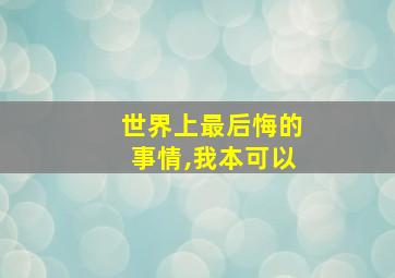 世界上最后悔的事情,我本可以