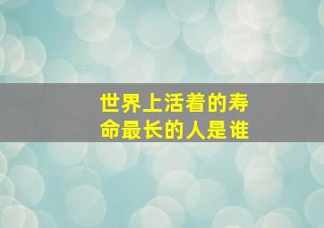 世界上活着的寿命最长的人是谁