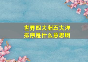 世界四大洲五大洋排序是什么意思啊