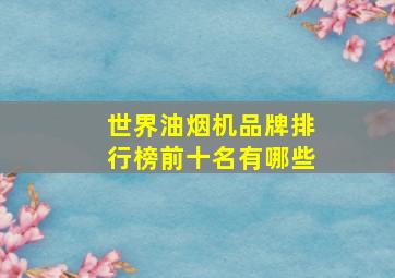 世界油烟机品牌排行榜前十名有哪些