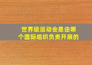 世界级运动会是由哪个国际组织负责开展的