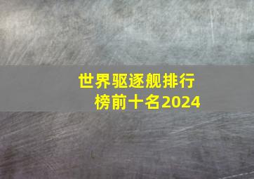 世界驱逐舰排行榜前十名2024