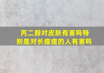 丙二醇对皮肤有害吗特别是对长痘痘的人有害吗