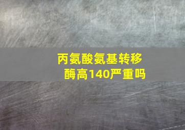 丙氨酸氨基转移酶高140严重吗