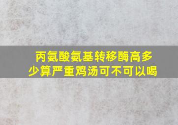 丙氨酸氨基转移酶高多少算严重鸡汤可不可以喝