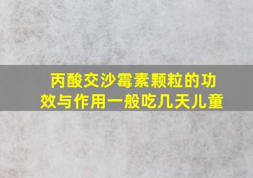 丙酸交沙霉素颗粒的功效与作用一般吃几天儿童