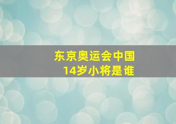 东京奥运会中国14岁小将是谁