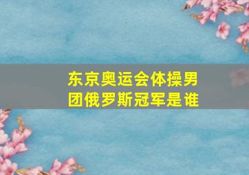 东京奥运会体操男团俄罗斯冠军是谁