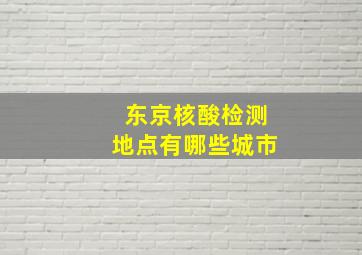 东京核酸检测地点有哪些城市