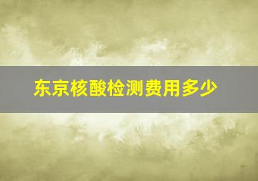 东京核酸检测费用多少