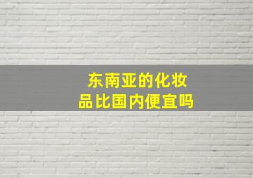 东南亚的化妆品比国内便宜吗