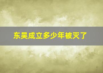 东吴成立多少年被灭了