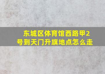 东城区体育馆西路甲2号到天门升旗地点怎么走