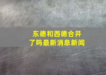 东德和西德合并了吗最新消息新闻