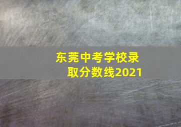 东莞中考学校录取分数线2021