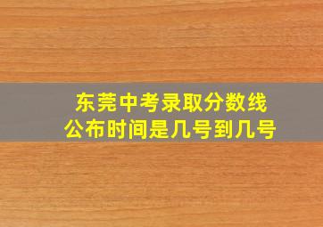 东莞中考录取分数线公布时间是几号到几号