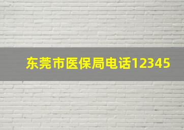 东莞市医保局电话12345