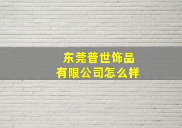 东莞普世饰品有限公司怎么样